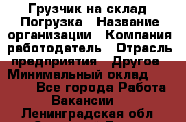 Грузчик на склад. Погрузка › Название организации ­ Компания-работодатель › Отрасль предприятия ­ Другое › Минимальный оклад ­ 20 000 - Все города Работа » Вакансии   . Ленинградская обл.,Сосновый Бор г.